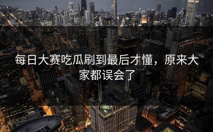 每日大赛吃瓜刷到最后才懂，原来大家都误会了  第1张