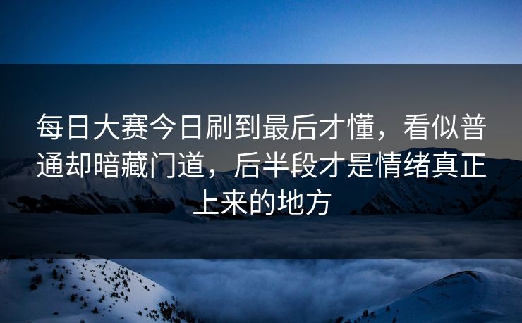 每日大赛今日刷到最后才懂，看似普通却暗藏门道，后半段才是情绪真正上来的地方  第1张