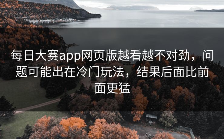 每日大赛app网页版越看越不对劲，问题可能出在冷门玩法，结果后面比前面更猛  第1张
