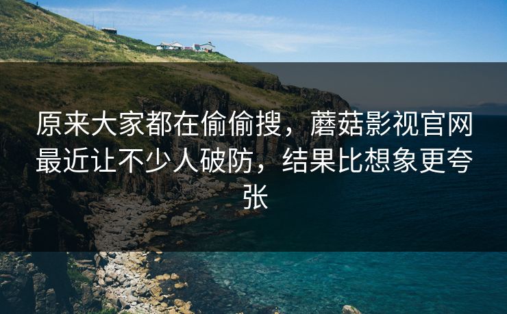 原来大家都在偷偷搜，蘑菇影视官网最近让不少人破防，结果比想象更夸张  第1张