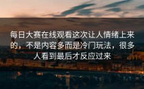 <strong>每日大赛在线观看</strong>这次让人情绪上来的，不是内容多而是冷门玩法，很多人看到最后才反应过来