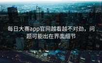 <strong>每日大赛app</strong>官网越看越不对劲，问题可能出在界面细节