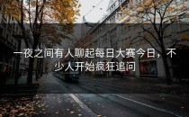 一夜之间有人聊起<strong>每日大赛今日</strong>，不少人开始疯狂追问