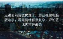 点进去前我也犹豫了，蘑菇视频电脑版这事，看完情绪有点复杂，评论区比内容还敢说
