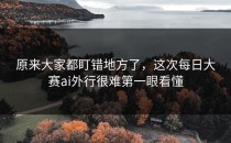 原来大家都盯错地方了，这次<strong>每日大赛ai</strong>外行很难第一眼看懂