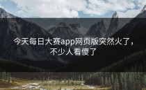 今天<strong>每日大赛app网页版</strong>突然火了，不少人看傻了