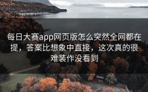 <strong>每日大赛app</strong>网页版怎么突然全网都在提，答案比想象中直接，这次真的很难装作没看到