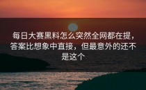 <strong>每日大赛黑料</strong>怎么突然全网都在提，答案比想象中直接，但最意外的还不是这个