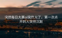 突然<strong>每日大赛ai</strong>突然火了，第一次点开的人突然沉默