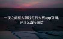 一夜之间有人聊起<strong>每日大赛app官网</strong>，评论区直接破防