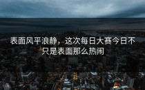 表面风平浪静，这次<strong>每日大赛今日</strong>不只是表面那么热闹