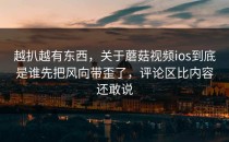 越扒越有东西，关于蘑菇视频ios到底是谁先把风向带歪了，评论区比内容还敢说