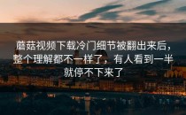 蘑菇视频下载冷门细节被翻出来后，整个理解都不一样了，有人看到一半就停不下来了