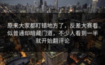 原来大家都盯错地方了，<strong>反差大赛</strong>看似普通却暗藏门道，不少人看到一半就开始翻评论