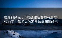 蘑菇视频app下载越往后看越有悬念，说白了，最抓人的不是热度而是细节