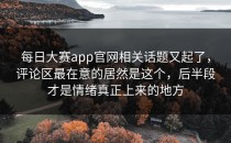 <strong>每日大赛app</strong>官网相关话题又起了，评论区最在意的居然是这个，后半段才是情绪真正上来的地方