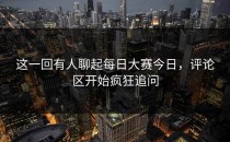 这一回有人聊起<strong>每日大赛今日</strong>，评论区开始疯狂追问
