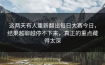 这两天有人重新翻出<strong>每日大赛今日</strong>，结果越聊越停不下来，真正的重点藏得太深