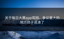 关于<strong>每日大赛app</strong>官网，争议最大的地方终于说清了