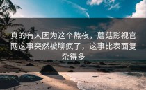 真的有人因为这个熬夜，蘑菇影视官网这事突然被聊疯了，这事比表面复杂得多