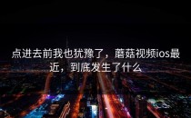 点进去前我也犹豫了，蘑菇视频ios最近，到底发生了什么