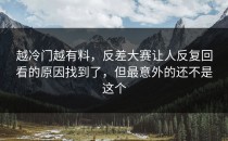越冷门越有料，<strong>反差大赛</strong>让人反复回看的原因找到了，但最意外的还不是这个
