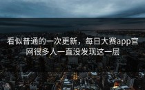 看似普通的一次更新，<strong>每日大赛app</strong>官网很多人一直没发现这一层