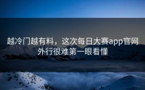 越冷门越有料，这次<strong>每日大赛app</strong>官网外行很难第一眼看懂