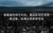 越看越觉得不对劲，蘑菇影视在线观看这事，结果比想象更夸张