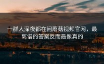 一群人深夜都在问蘑菇视频官网，最离谱的答案反而最像真的