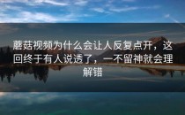 蘑菇视频为什么会让人反复点开，这回终于有人说透了，一不留神就会理解错