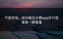 不是夸张，这次<strong>每日大赛app</strong>外行很难第一眼看懂