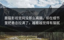 蘑菇影视官网没那么高调，却在细节里把悬念拉满了，越看越觉得有猫腻