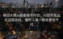 <strong>每日大赛ai</strong>越看越不对劲，问题可能出在话题走向，懂的人第一眼就察觉不对