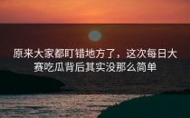 原来大家都盯错地方了，这次<strong>每日大赛吃瓜</strong>背后其实没那么简单