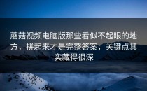 蘑菇视频电脑版那些看似不起眼的地方，拼起来才是完整答案，关键点其实藏得很深