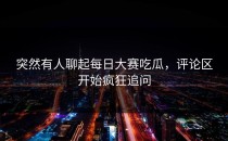 突然有人聊起<strong>每日大赛吃瓜</strong>，评论区开始疯狂追问