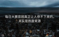 <strong>每日大赛官网</strong>真正让人停不下来的，其实是热度来源