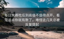 <strong>每日大赛吃瓜</strong>到底值不值得点开，看完这点你就有数了，难怪这几天总被反复提起