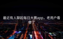 最近有人聊起每日大赛app，老用户看傻了