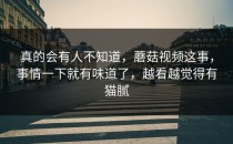 真的会有人不知道，蘑菇视频这事，事情一下就有味道了，越看越觉得有猫腻