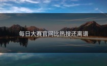 <strong>每日大赛官网</strong>比热搜还离谱