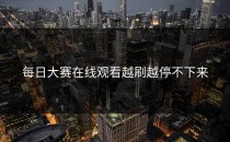 <strong>每日大赛在线观看</strong>越刷越停不下来