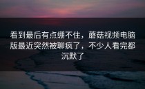 看到最后有点绷不住，蘑菇视频电脑版最近突然被聊疯了，不少人看完都沉默了
