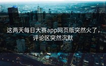 这两天<strong>每日大赛app</strong>网页版突然火了，评论区突然沉默