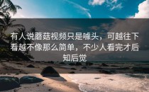 有人说蘑菇视频只是噱头，可越往下看越不像那么简单，不少人看完才后知后觉