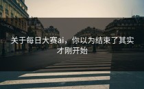 关于<strong>每日大赛ai</strong>，你以为结束了其实才刚开始