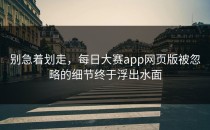 别急着划走，<strong>每日大赛app</strong>网页版被忽略的细节终于浮出水面