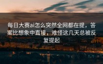 <strong>每日大赛ai</strong>怎么突然全网都在提，答案比想象中直接，难怪这几天总被反复提起