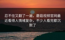 忍不住又翻了一遍，蘑菇视频官网最近看得人情绪复杂，不少人看完都沉默了